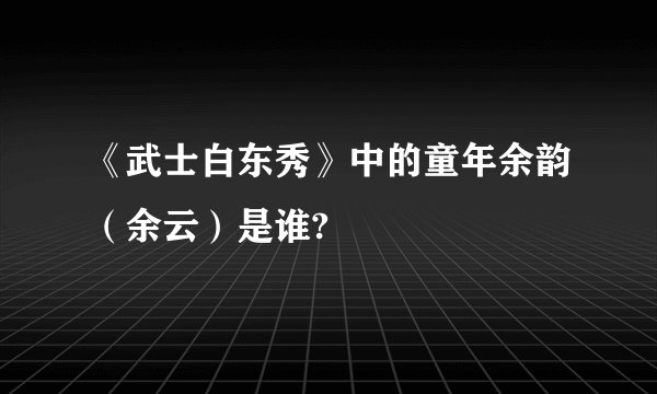 《武士白东秀》中的童年余韵（余云）是谁?