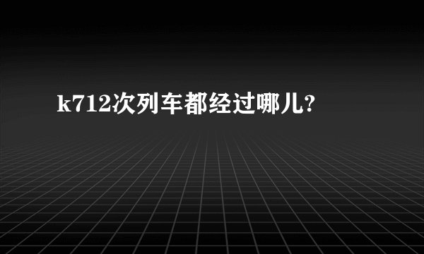 k712次列车都经过哪儿?