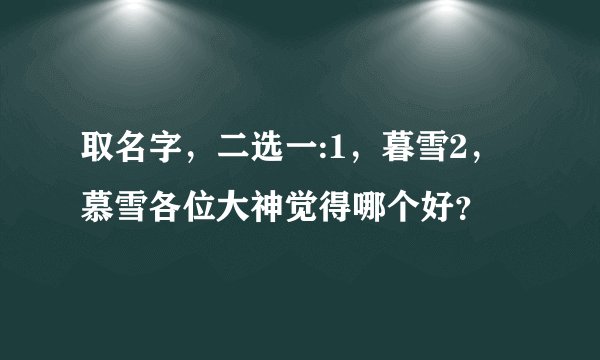 取名字，二选一:1，暮雪2，慕雪各位大神觉得哪个好？