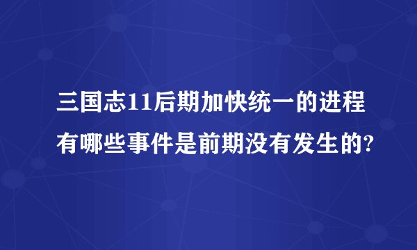 三国志11后期加快统一的进程有哪些事件是前期没有发生的?