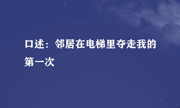 口述：邻居在电梯里夺走我的第一次