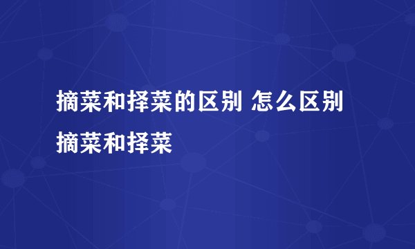摘菜和择菜的区别 怎么区别摘菜和择菜