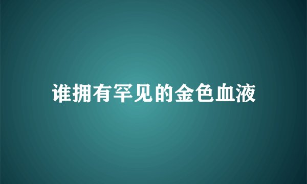 谁拥有罕见的金色血液