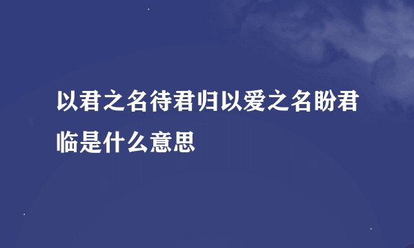 以君之名待君归以爱之名盼君临是什么意思
