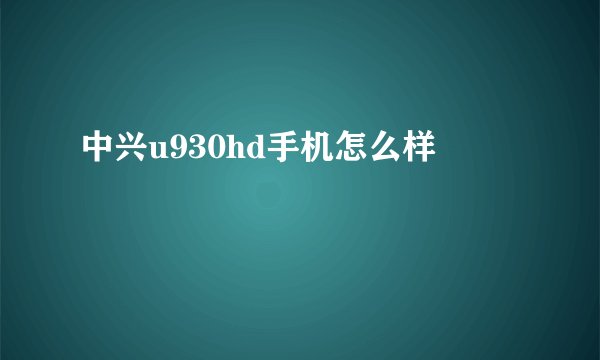 中兴u930hd手机怎么样