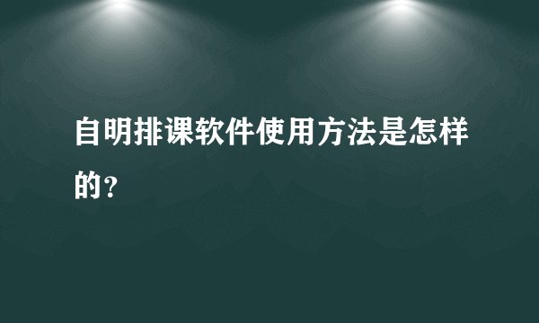 自明排课软件使用方法是怎样的？