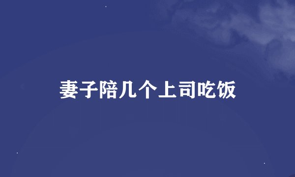妻子陪几个上司吃饭