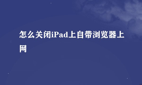 怎么关闭iPad上自带浏览器上网