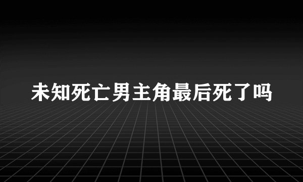 未知死亡男主角最后死了吗
