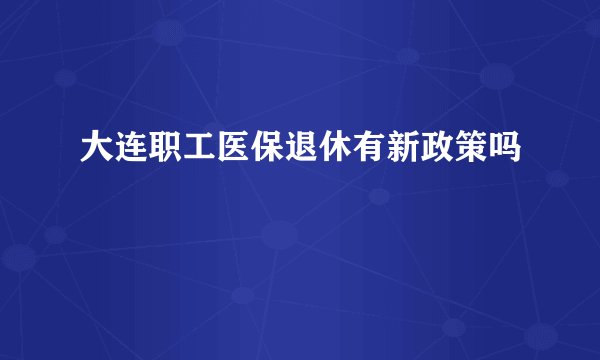 大连职工医保退休有新政策吗