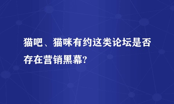 猫吧、猫咪有约这类论坛是否存在营销黑幕?