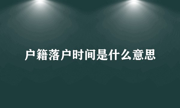 户籍落户时间是什么意思