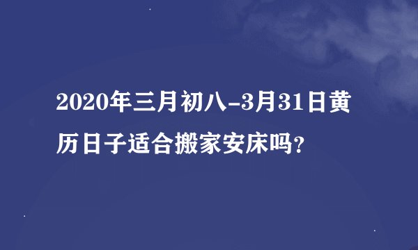 2020年三月初八-3月31日黄历日子适合搬家安床吗？