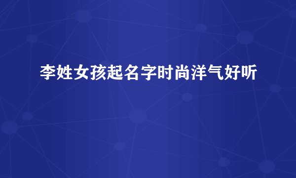 李姓女孩起名字时尚洋气好听