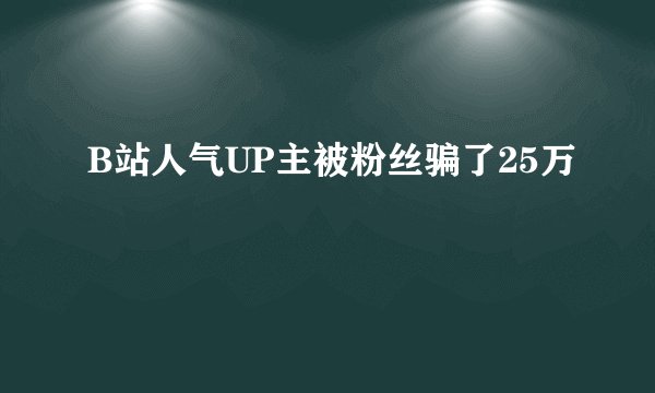 B站人气UP主被粉丝骗了25万