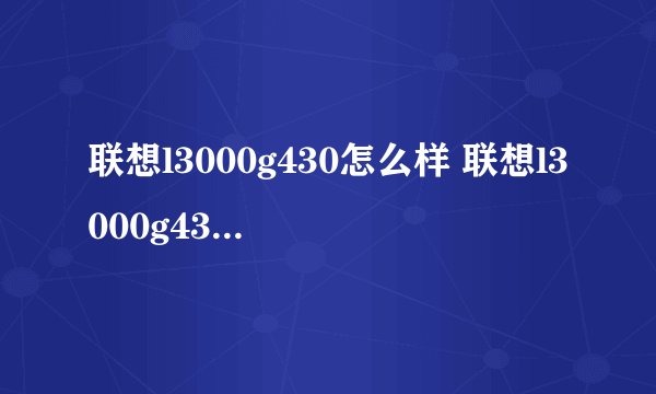 联想l3000g430怎么样 联想l3000g430评测详解-搜狗输入法