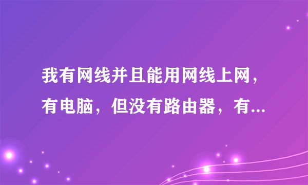 我有网线并且能用网线上网，有电脑，但没有路由器，有没有方法利用这网线让我的手机上网