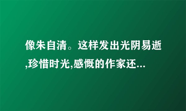 像朱自清。这样发出光阴易逝,珍惜时光,感慨的作家还有哪些？