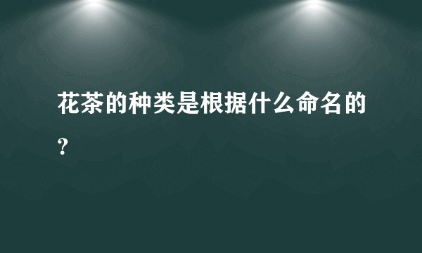 花茶的种类是根据什么命名的？