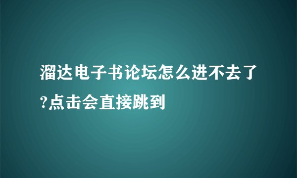 溜达电子书论坛怎么进不去了?点击会直接跳到