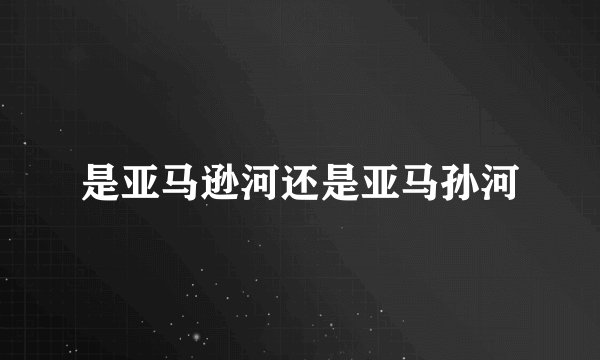是亚马逊河还是亚马孙河