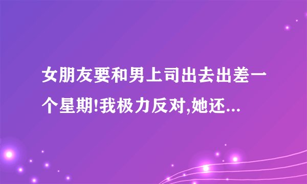 女朋友要和男上司出去出差一个星期!我极力反对,她还是去了,我该怎么...