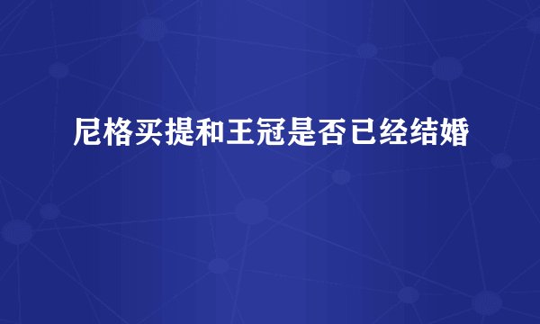 尼格买提和王冠是否已经结婚