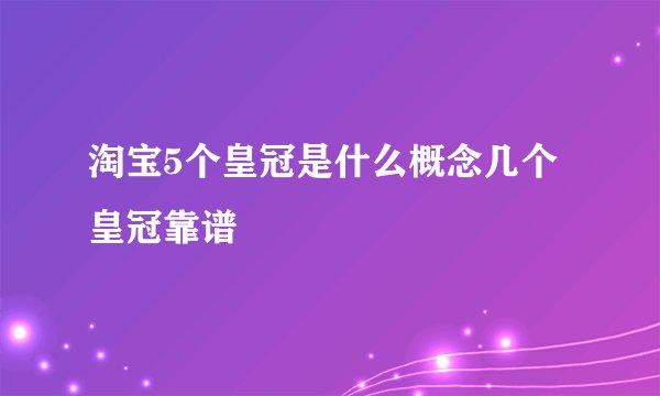 淘宝5个皇冠是什么概念几个皇冠靠谱