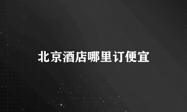 北京酒店哪里订便宜