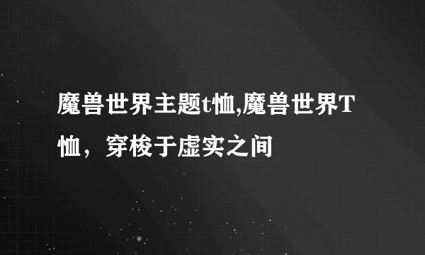 魔兽世界主题t恤,魔兽世界T恤，穿梭于虚实之间