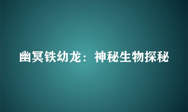 幽冥铁幼龙:神秘生物探秘