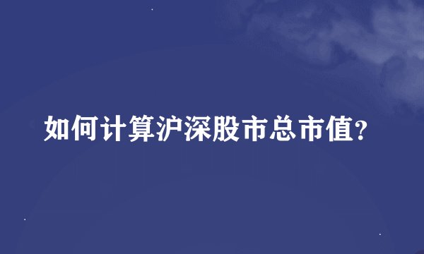 如何计算沪深股市总市值？
