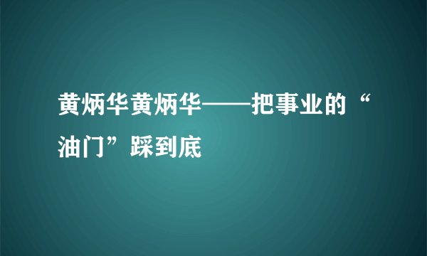 黄炳华黄炳华——把事业的“油门”踩到底