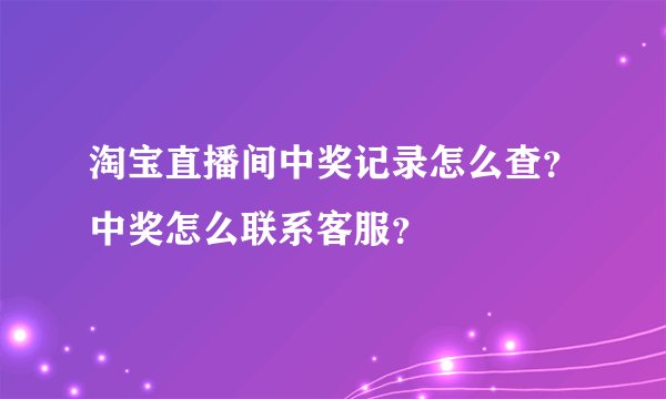 淘宝直播间中奖记录怎么查？中奖怎么联系客服？