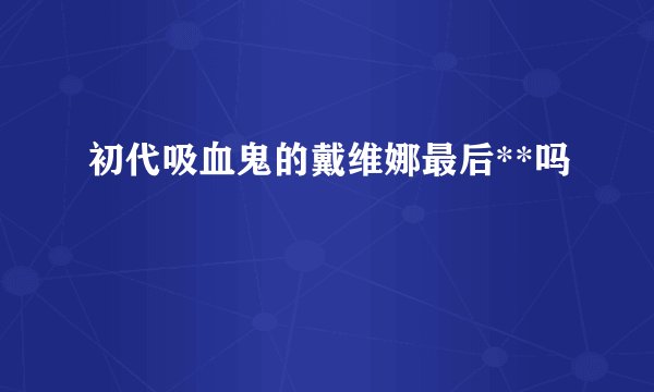 初代吸血鬼的戴维娜最后**吗