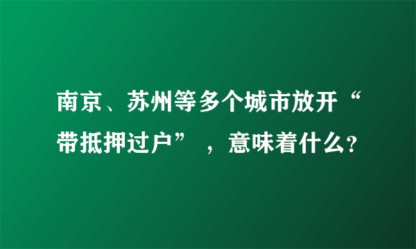 南京、苏州等多个城市放开“带抵押过户” ，意味着什么？