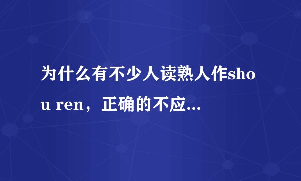 为什么有不少人读熟人作shou ren，正确的不应该是shu ren吗？产生这种错误的读法的原因都有哪些呢？