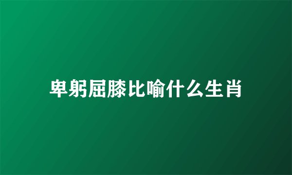 卑躬屈膝比喻什么生肖