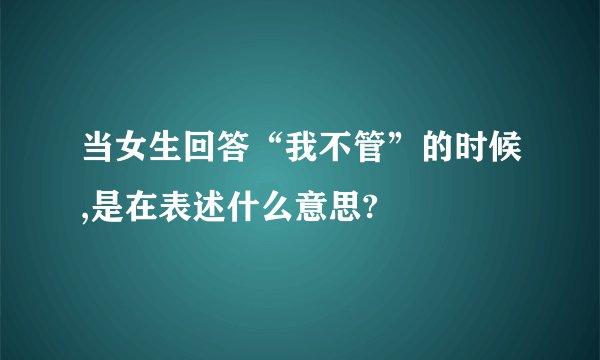 当女生回答“我不管”的时候,是在表述什么意思?