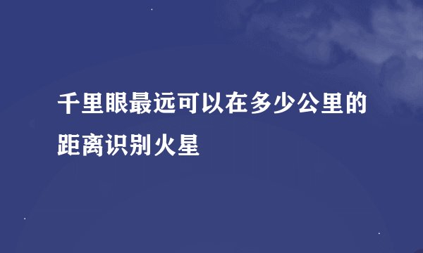 千里眼最远可以在多少公里的距离识别火星