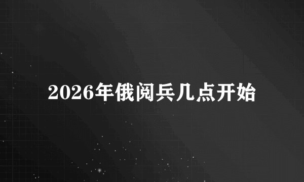 2026年俄阅兵几点开始