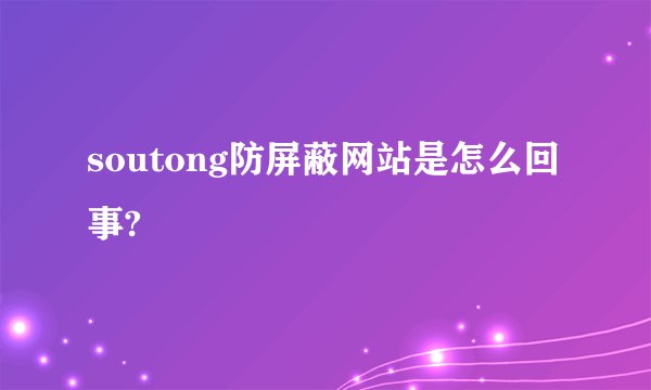 soutong防屏蔽网站是怎么回事?
