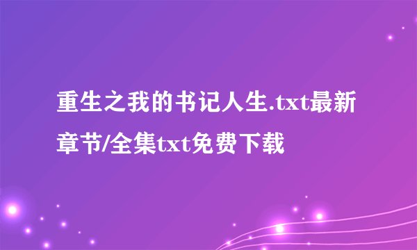 重生之我的书记人生.txt最新章节/全集txt免费下载
