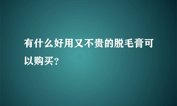 有什么好用又不贵的脱毛膏可以购买？