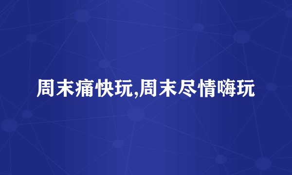 周末痛快玩,周末尽情嗨玩