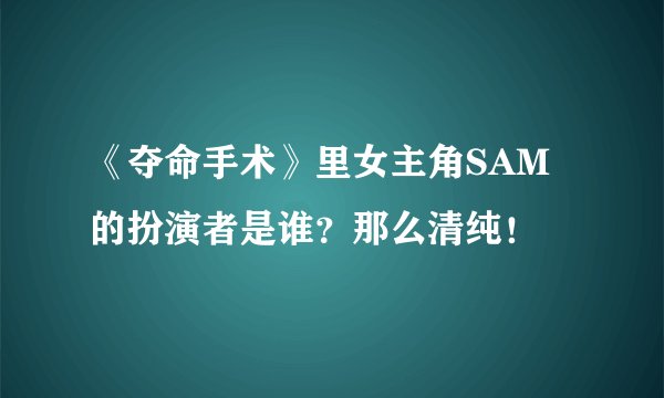 《夺命手术》里女主角SAM的扮演者是谁?那么清纯!