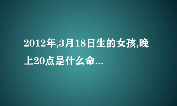 2012年,3月18日生的女孩,晚上20点是什么命,五行里缼什么？
