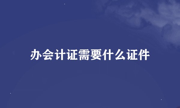 办会计证需要什么证件