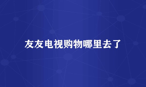 友友电视购物哪里去了