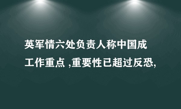 英军情六处负责人称中国成 工作重点 ,重要性已超过反恐,
